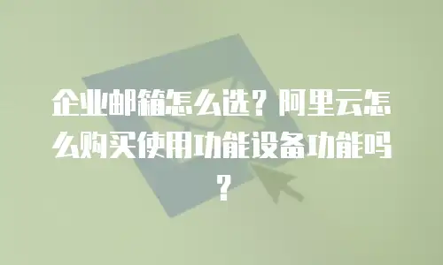 企业邮箱怎么选？阿里云怎么购买使用功能设备功能吗？