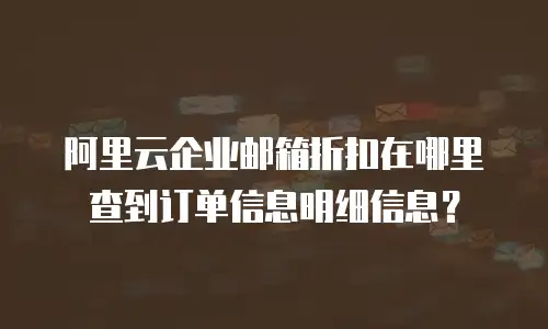 阿里云企业邮箱折扣在哪里查到订单信息明细信息？