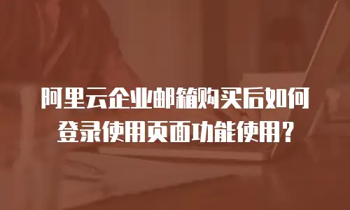 阿里云企业邮箱购买后如何登录使用页面功能使用？