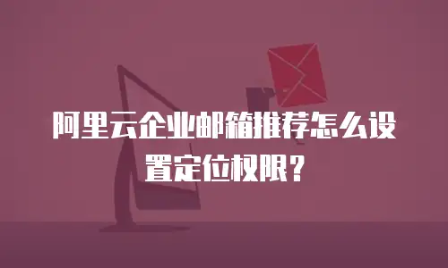 阿里云企业邮箱推荐怎么设置定位权限？