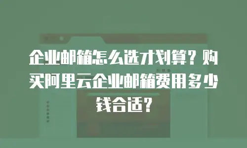 企业邮箱怎么选才划算？购买阿里云企业邮箱费用多少钱合适？