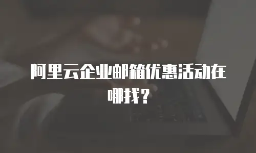 阿里云企业邮箱优惠活动在哪找?