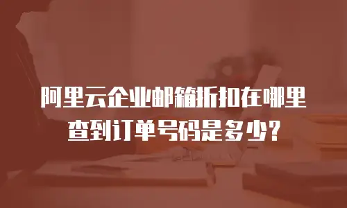 阿里云企业邮箱折扣在哪里查到订单号码是多少？