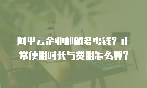 阿里云企业邮箱多少钱?正常使用时长与费用怎么算?