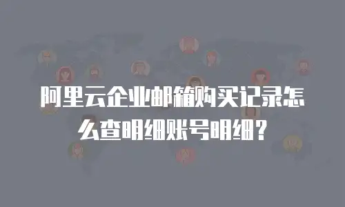 阿里云企业邮箱购买记录怎么查明细账号明细？
