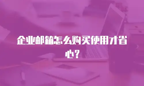 企业邮箱怎么购买使用才省心？