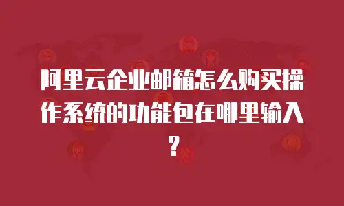 阿里云企业邮箱怎么购买操作系统的功能包在哪里输入?