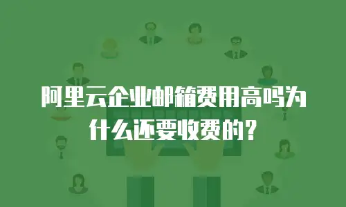 阿里云企业邮箱费用高吗为什么还要收费的？