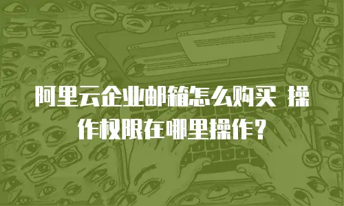 阿里云企业邮箱怎么购买 操作权限在哪里操作？