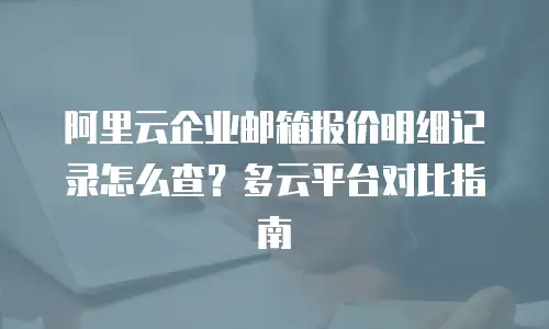 阿里云企业邮箱报价明细记录怎么查？多云平台对比指南
