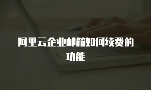 阿里云企业邮箱如何续费的功能