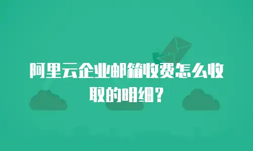 阿里云企业邮箱收费怎么收取的明细?