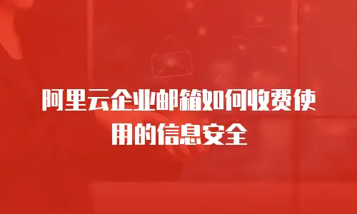 阿里云企业邮箱如何收费使用的信息安全