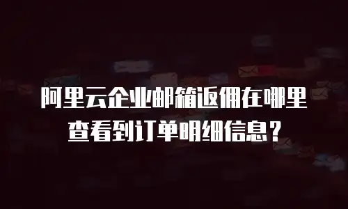 阿里云企业邮箱返佣在哪里查看到订单明细信息？