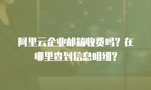 阿里云企业邮箱收费吗？在哪里查到信息明细？