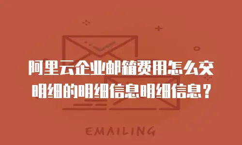 阿里云企业邮箱费用怎么交明细的明细信息明细信息?