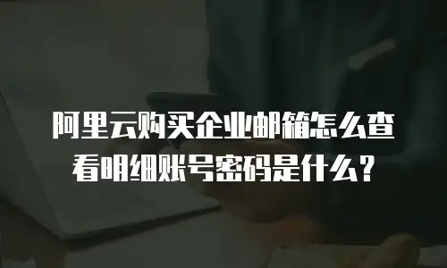 阿里云购买企业邮箱怎么查看明细账号密码是什么？