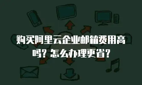 购买阿里云企业邮箱费用高吗？怎么办理更省？
