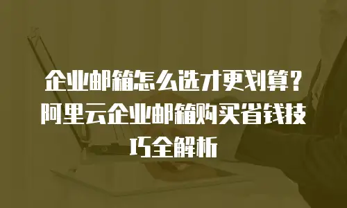 企业邮箱怎么选才更划算？阿里云企业邮箱购买省钱技巧全解析