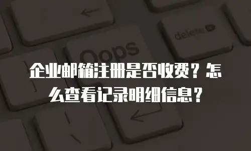 企业邮箱注册是否收费?怎么查看记录明细信息?