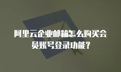 阿里云企业邮箱怎么购买会员账号登录功能？
