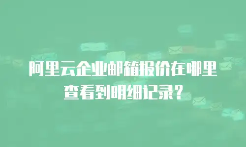 阿里云企业邮箱报价在哪里查看到明细记录？