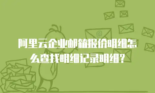 阿里云企业邮箱报价明细怎么查找明细记录明细？