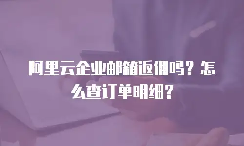 阿里云企业邮箱返佣吗？怎么查订单明细？