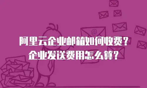 阿里云企业邮箱如何收费？企业发送费用怎么算？
