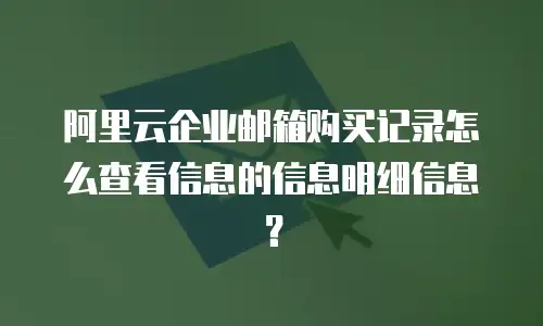 阿里云企业邮箱购买记录怎么查看信息的信息明细信息？