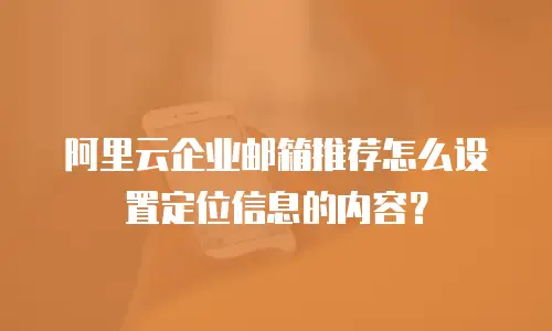 阿里云企业邮箱推荐怎么设置定位信息的内容？