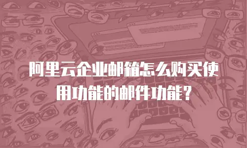 阿里云企业邮箱怎么购买使用功能的邮件功能?