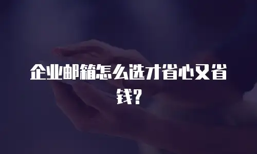 企业邮箱怎么选才省心又省钱？