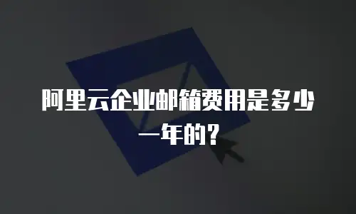 阿里云企业邮箱费用是多少一年的？