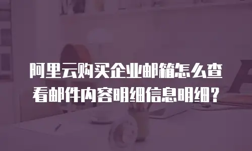 阿里云购买企业邮箱怎么查看邮件内容明细信息明细?