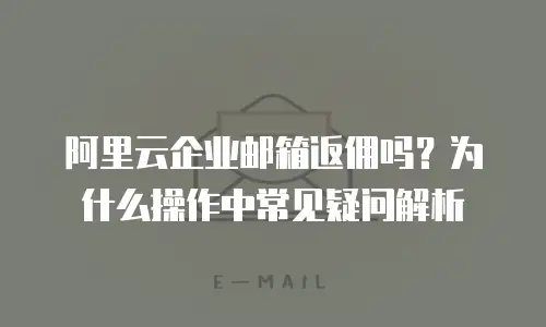 阿里云企业邮箱返佣吗？为什么操作中常见疑问解析
