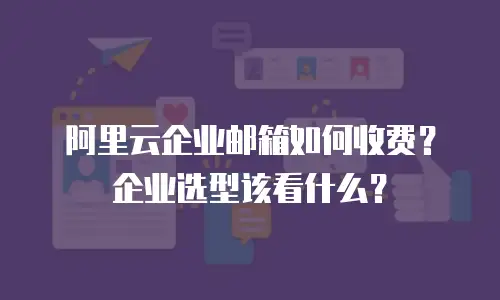 阿里云企业邮箱如何收费？企业选型该看什么？