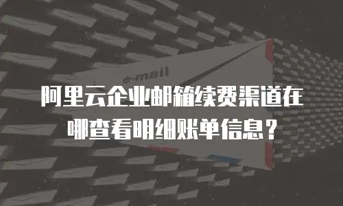 阿里云企业邮箱续费渠道在哪查看明细账单信息？
