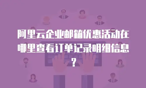 阿里云企业邮箱优惠活动在哪里查看订单记录明细信息？