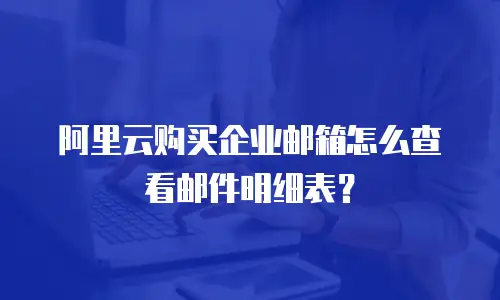阿里云购买企业邮箱怎么查看邮件明细表？