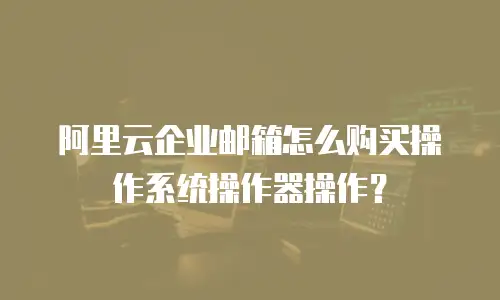 阿里云企业邮箱怎么购买操作系统操作器操作？