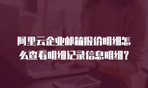 阿里云企业邮箱报价明细怎么查看明细记录信息明细？