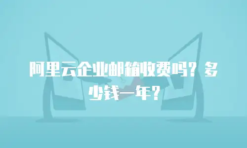 阿里云企业邮箱收费吗？多少钱一年？
