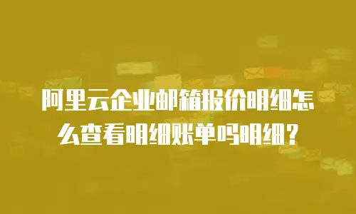 阿里云企业邮箱报价明细怎么查看明细账单吗明细?