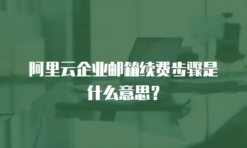 阿里云企业邮箱续费步骤是什么意思？