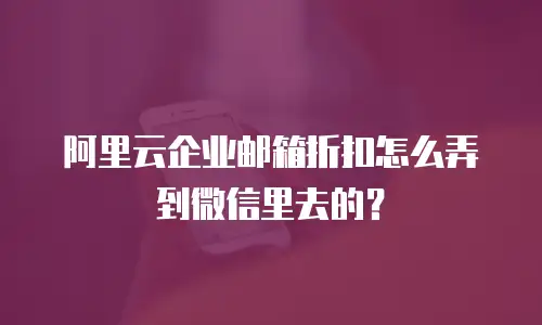 阿里云企业邮箱折扣怎么弄到微信里去的？