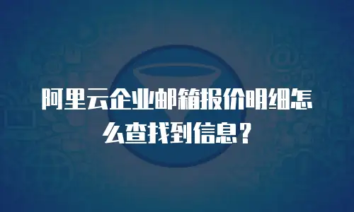 阿里云企业邮箱报价明细怎么查找到信息？