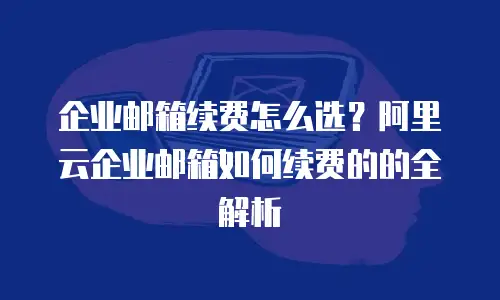 企业邮箱续费怎么选？阿里云企业邮箱如何续费的的全解析