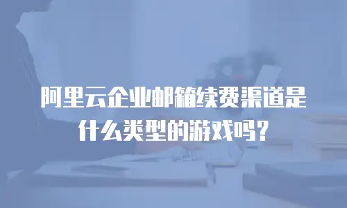 阿里云企业邮箱续费渠道是什么类型的游戏吗？