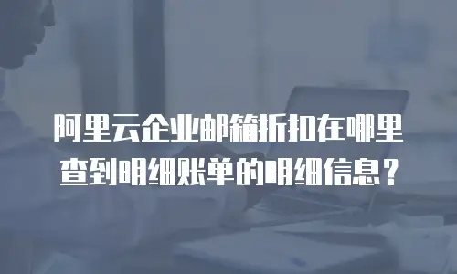 阿里云企业邮箱折扣在哪里查到明细账单的明细信息？